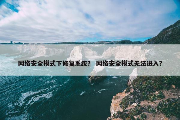 网络安全模式下修复系统？ 网络安全模式无法进入？
