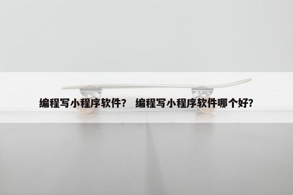 编程写小程序软件？ 编程写小程序软件哪个好？