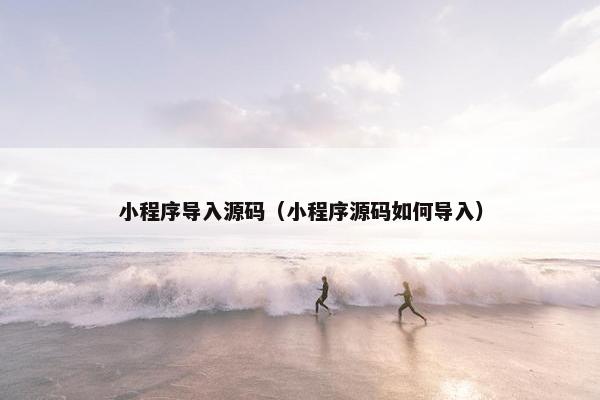 小程序导入源码（小程序源码如何导入）
