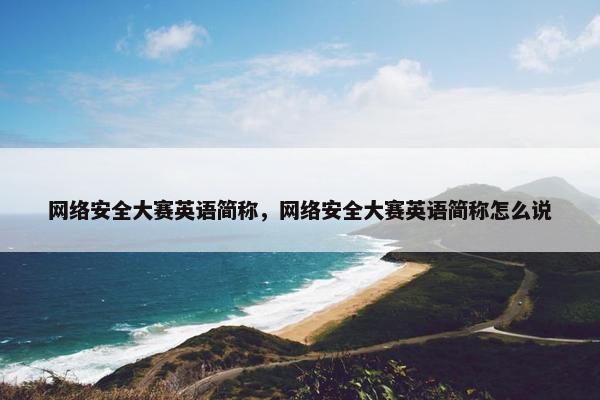 网络安全大赛英语简称，网络安全大赛英语简称怎么说