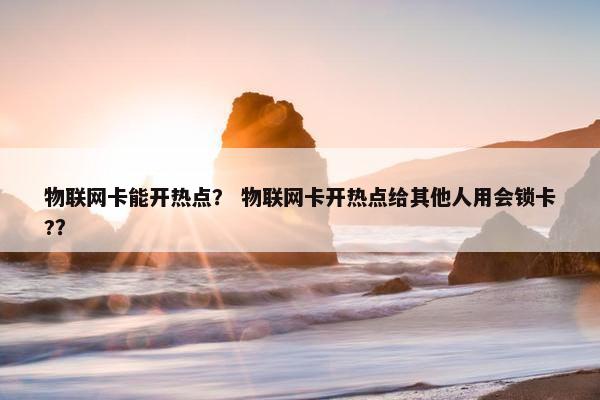 物联网卡能开热点？ 物联网卡开热点给其他人用会锁卡?？