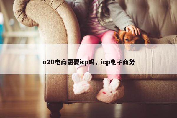 o20电商需要icp吗，icp电子商务