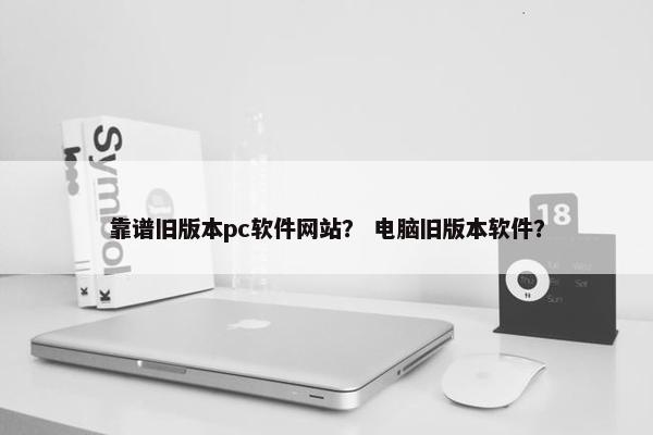 靠谱旧版本pc软件网站？ 电脑旧版本软件？