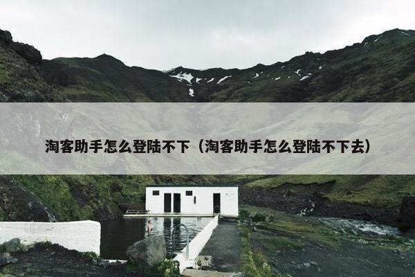 淘客助手怎么登陆不下（淘客助手怎么登陆不下去）