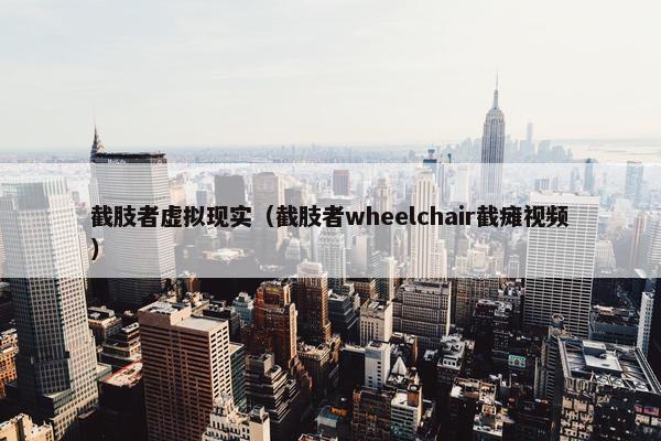 截肢者虚拟现实（截肢者wheelchair截瘫视频）
