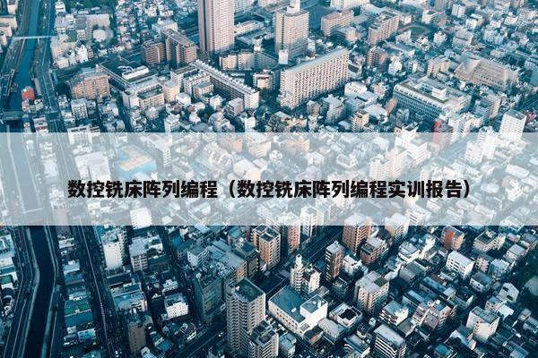 数控铣床阵列编程（数控铣床阵列编程实训报告）