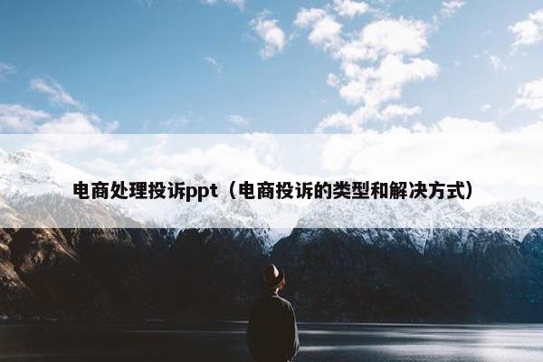 电商处理投诉ppt（电商投诉的类型和解决方式）