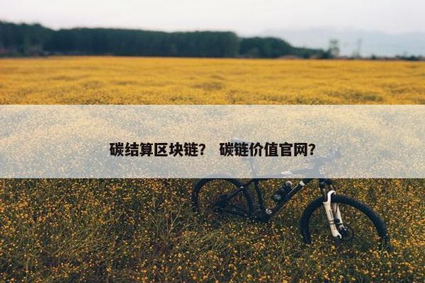 碳结算区块链？ 碳链价值官网？
