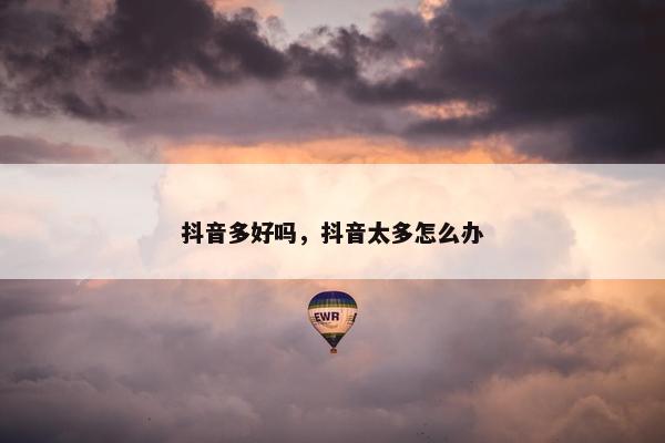抖音多好吗，抖音太多怎么办
