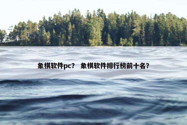 象棋软件pc？ 象棋软件排行榜前十名？
