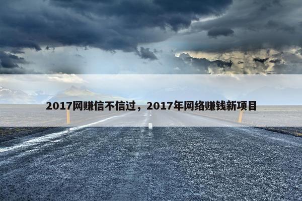 2017网赚信不信过，2017年网络赚钱新项目