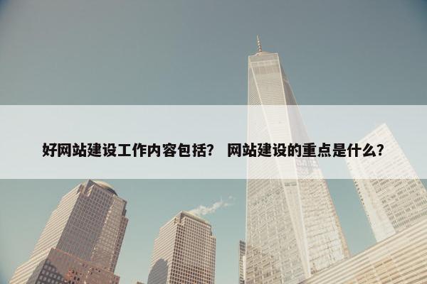 好网站建设工作内容包括？ 网站建设的重点是什么？
