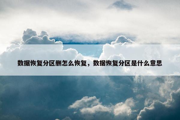 数据恢复分区删怎么恢复，数据恢复分区是什么意思