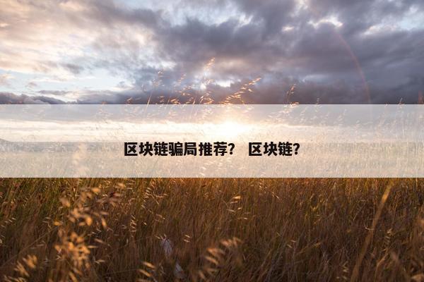 区块链骗局推荐？ 区块链？