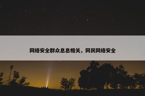 网络安全群众息息相关，网民网络安全