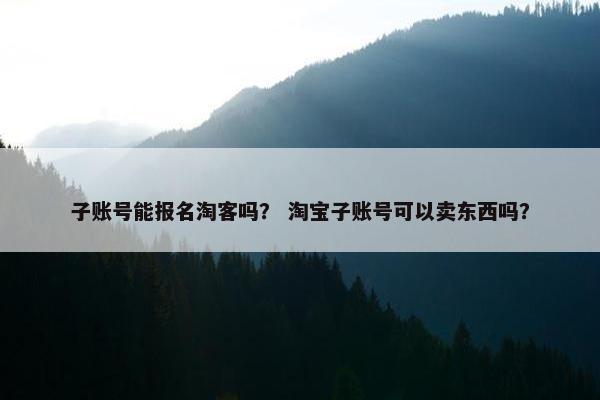 子账号能报名淘客吗？ 淘宝子账号可以卖东西吗？