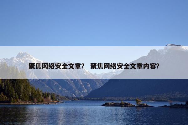 聚焦网络安全文章？ 聚焦网络安全文章内容？