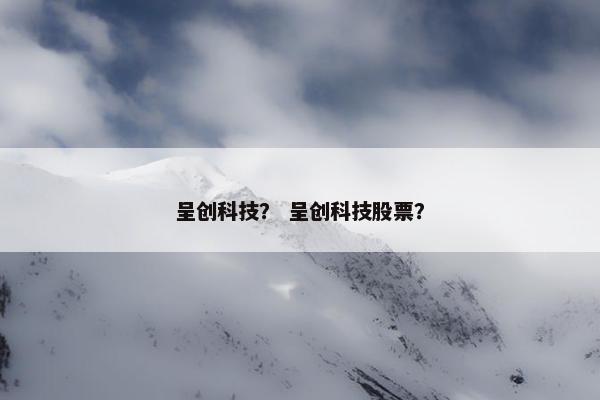 呈创科技？ 呈创科技股票？