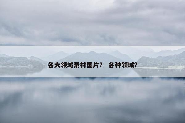 各大领域素材图片？ 各种领域？