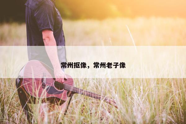 常州抠像，常州老子像
