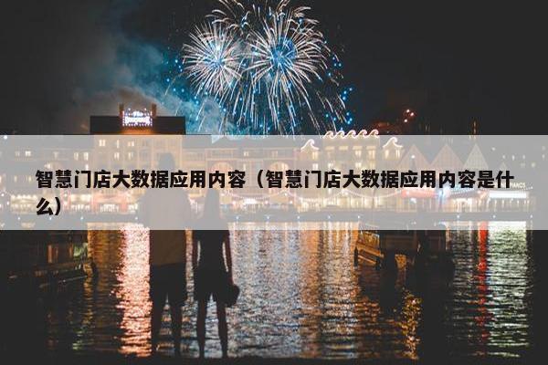 智慧门店大数据应用内容（智慧门店大数据应用内容是什么）