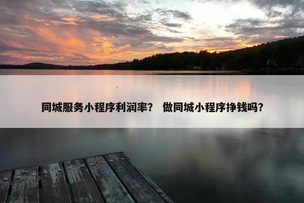 同城服务小程序利润率？ 做同城小程序挣钱吗？