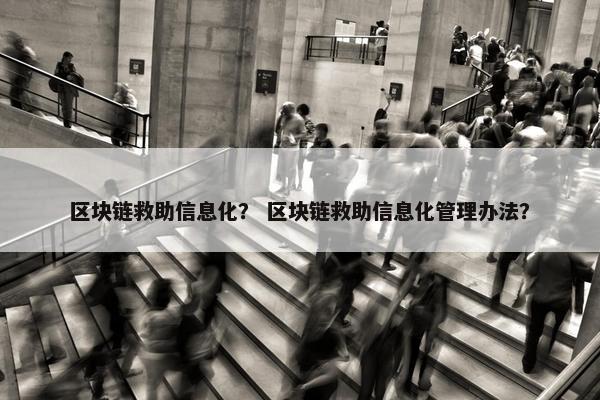 区块链救助信息化？ 区块链救助信息化管理办法？