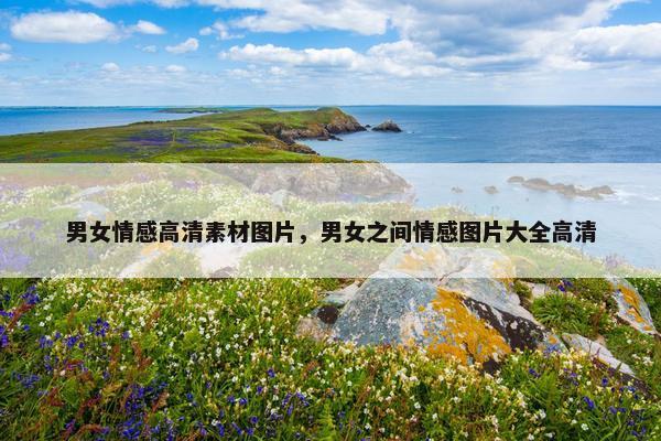 男女情感高清素材图片，男女之间情感图片大全高清