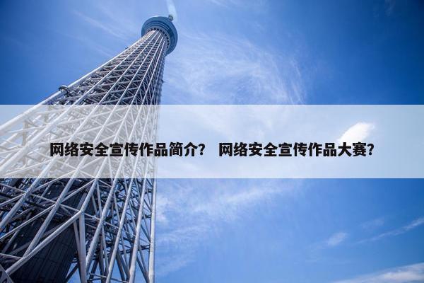 网络安全宣传作品简介？ 网络安全宣传作品大赛？