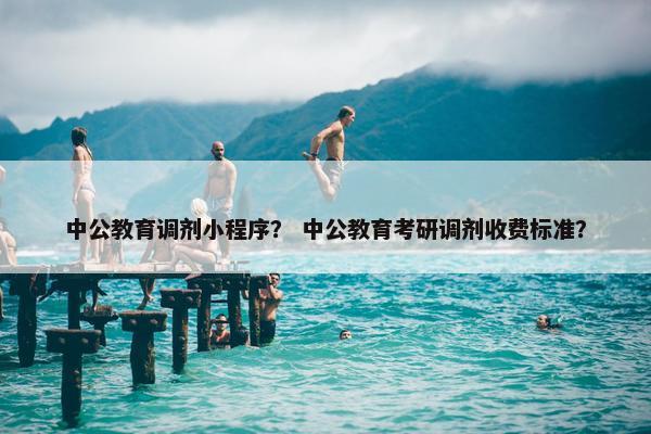 中公教育调剂小程序？ 中公教育考研调剂收费标准？