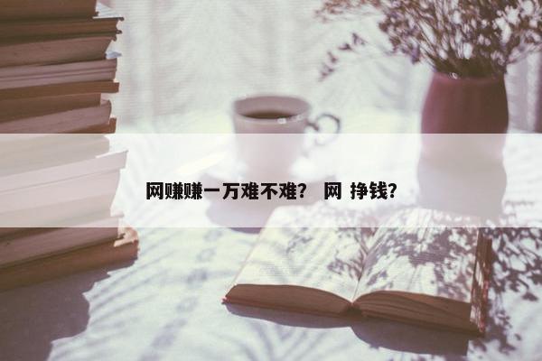 网赚赚一万难不难？ 网 挣钱？
