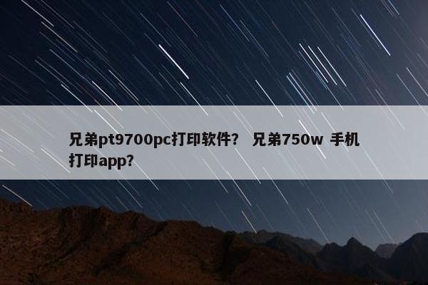 兄弟pt9700pc打印软件？ 兄弟750w 手机打印app？