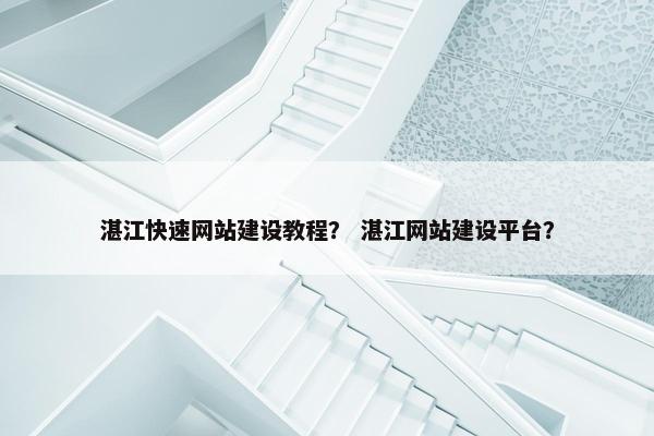 湛江快速网站建设教程？ 湛江网站建设平台？