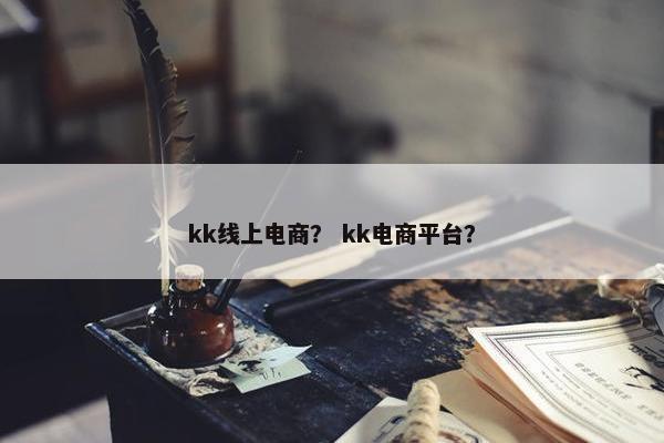 kk线上电商？ kk电商平台？