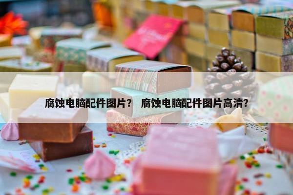 腐蚀电脑配件图片？ 腐蚀电脑配件图片高清？