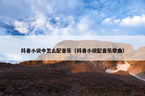抖音小说中怎么配音乐（抖音小说配音乐歌曲）