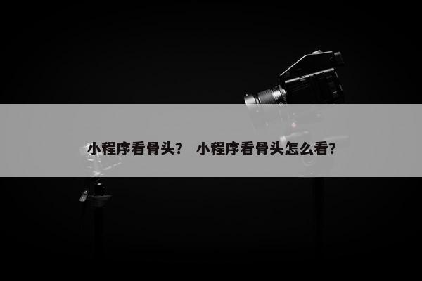 小程序看骨头？ 小程序看骨头怎么看？