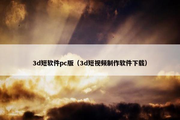 3d短软件pc版（3d短视频制作软件下载）