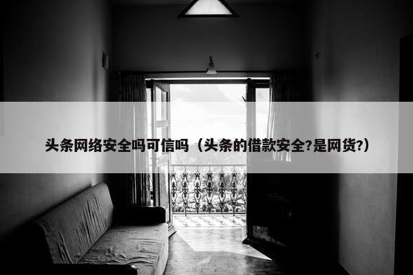 头条网络安全吗可信吗（头条的借款安全?是网货?）