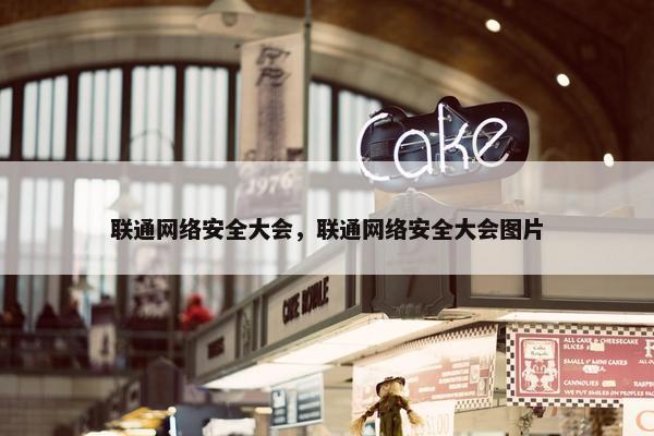 联通网络安全大会，联通网络安全大会图片