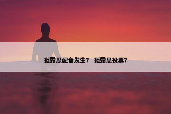 拒霜思配音发生？ 拒霜思投票？