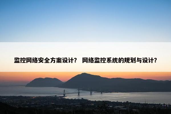 监控网络安全方案设计？ 网络监控系统的规划与设计？
