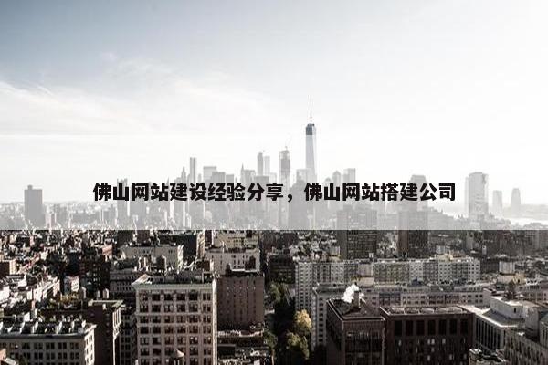 佛山网站建设经验分享，佛山网站搭建公司