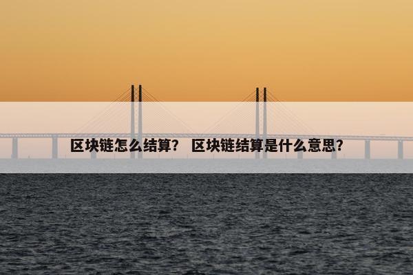 区块链怎么结算？ 区块链结算是什么意思？