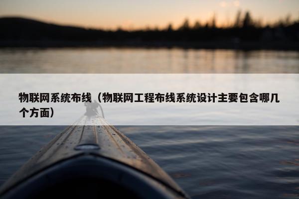 物联网系统布线（物联网工程布线系统设计主要包含哪几个方面）