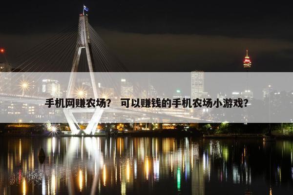 手机网赚农场？ 可以赚钱的手机农场小游戏？