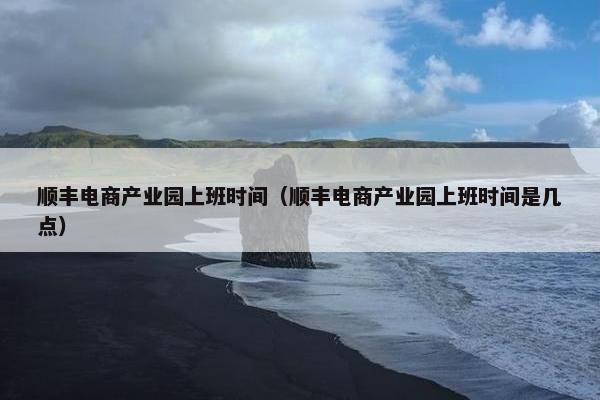 顺丰电商产业园上班时间（顺丰电商产业园上班时间是几点）