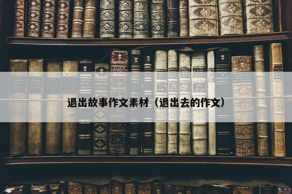 退出故事作文素材（退出去的作文）