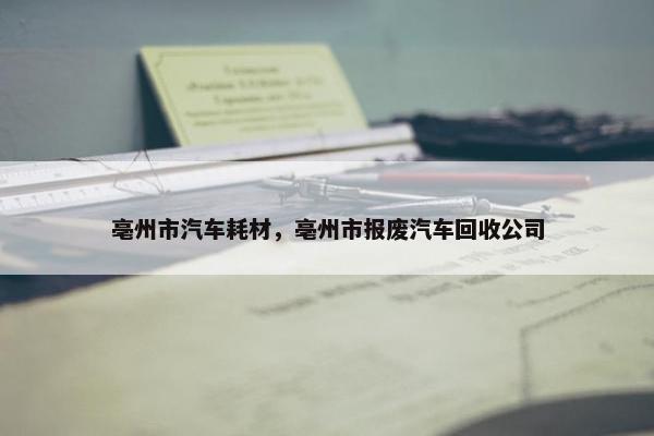 亳州市汽车耗材，亳州市报废汽车回收公司