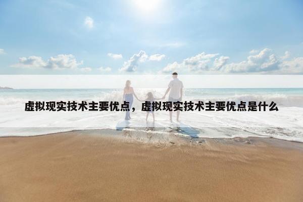 虚拟现实技术主要优点，虚拟现实技术主要优点是什么